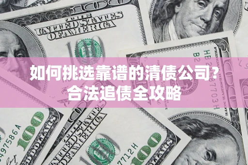 武汉如何挑选靠谱的清债公司?合法追债全攻略 武汉如何挑选靠谱的清债公司?合法追债全攻略