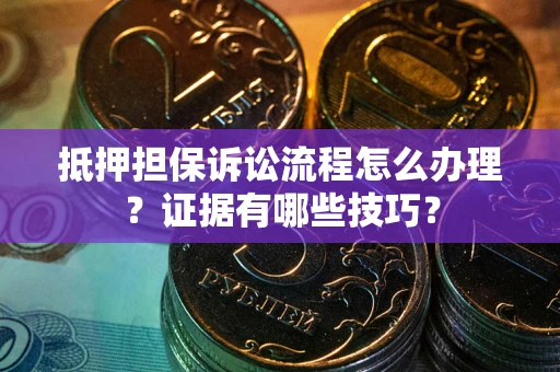 武汉抵押担保诉讼流程怎么办理？证据有哪些技巧？