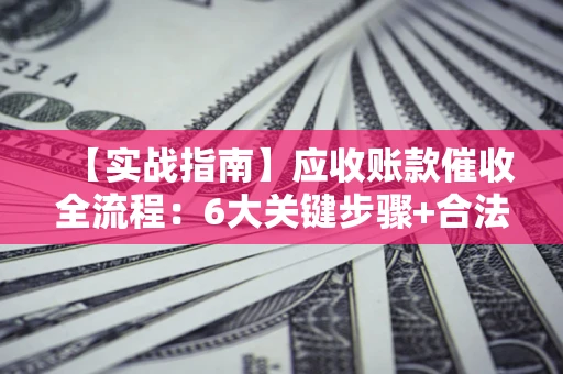 武汉【实战指南】应收账款催收全流程：6大关键步骤+合法回款技巧