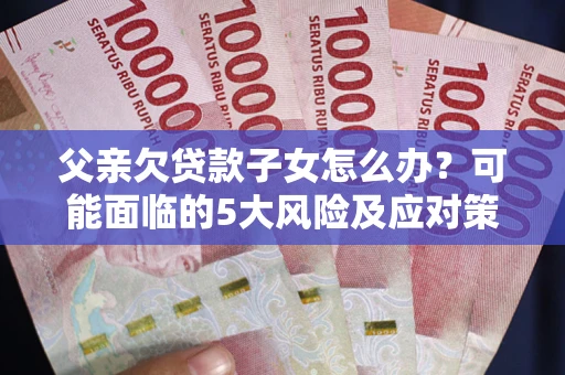 武汉父亲欠贷款子女怎么办?可能面临的5大风险及应对策略 武汉父亲欠贷款子女怎么办?可能面临的5大风险及应对策略