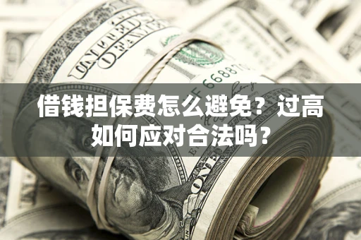 武汉借钱担保费怎么避免？过高如何应对合法吗？