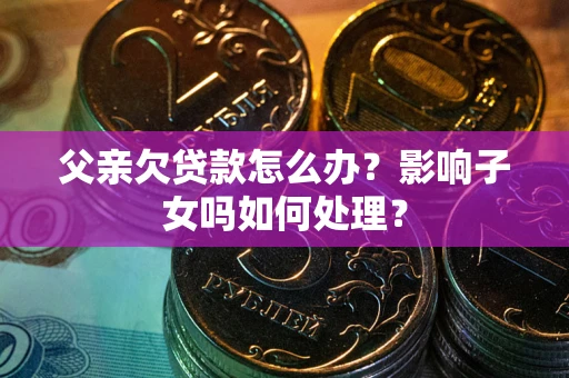 武汉父亲欠贷款怎么办？影响子女吗如何处理？