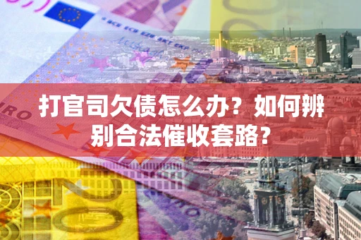 武汉打官司欠债怎么办？如何辨别合法催收套路？