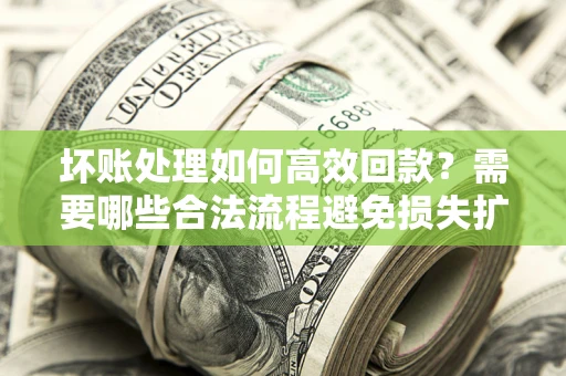 武汉坏账处理如何高效回款？需要哪些合法流程避免损失扩大？