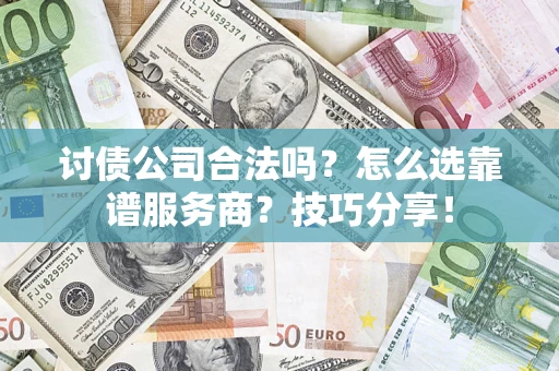 武汉讨债公司合法吗？怎么选靠谱服务商？技巧分享！