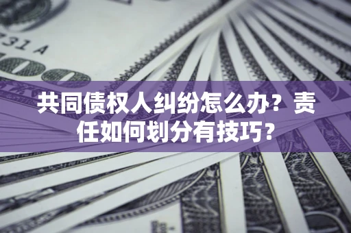 武汉共同债权人纠纷怎么办？责任如何划分有技巧？