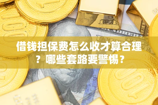 武汉借钱担保费怎么收才算合理？哪些套路要警惕？