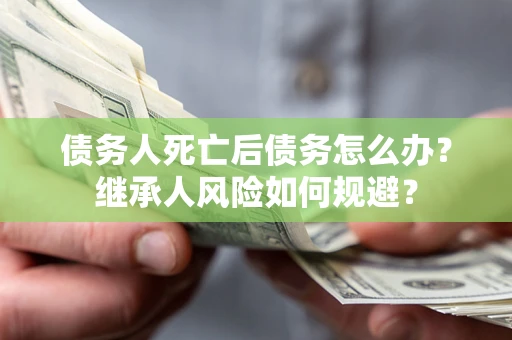 武汉债务人死亡后债务怎么办？继承人风险如何规避？