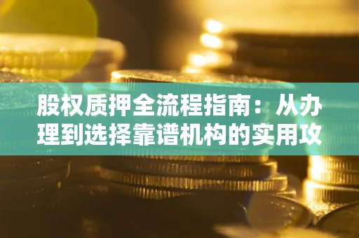 武汉股权质押全流程指南：从办理到选择靠谱机构的实用攻略