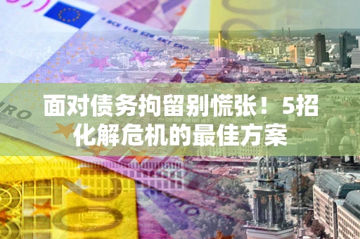 武汉面对债务拘留别慌张！5招化解危机的最佳方案