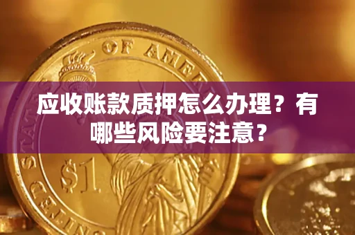 武汉应收账款质押怎么办理？有哪些风险要注意？