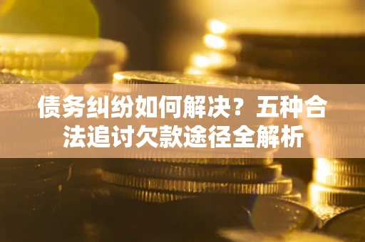 武汉债务纠纷如何解决？五种合法追讨欠款途径全解析