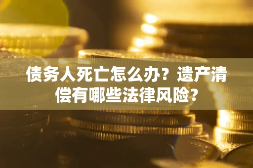 武汉债务人死亡怎么办？遗产清偿有哪些法律风险？