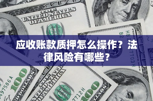 武汉应收账款质押怎么操作？法律风险有哪些？
