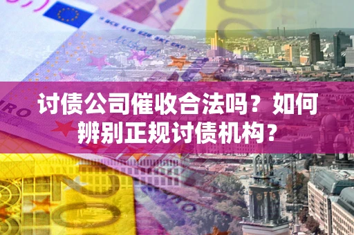 武汉讨债公司催收合法吗？如何辨别正规讨债机构？