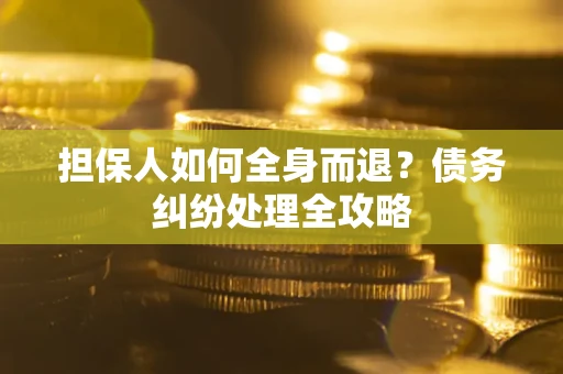 武汉担保人如何全身而退？债务纠纷处理全攻略