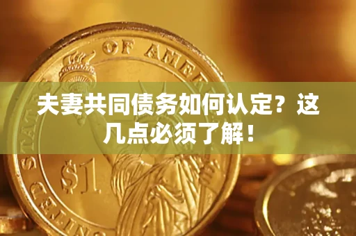 武汉夫妻共同债务如何认定？这几点必须了解！