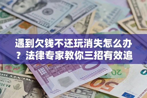 武汉遇到欠钱不还玩消失怎么办？法律专家教你三招有效追债！