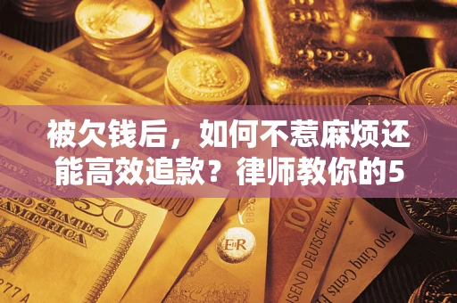 武汉被欠钱后，如何不惹麻烦还能高效追款？律师教你的5步合法讨债法