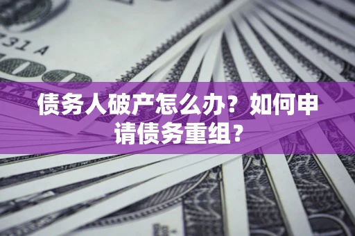 武汉债务人破产怎么办？如何申请债务重组？