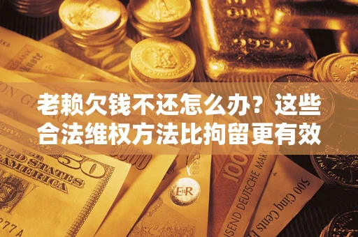 武汉老赖欠钱不还怎么办？这些合法维权方法比拘留更有效