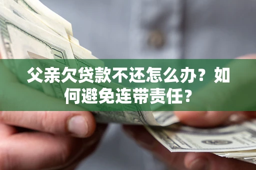 武汉父亲欠贷款不还怎么办？如何避免连带责任？