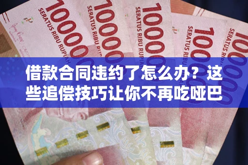 武汉借款合同违约了怎么办？这些追偿技巧让你不再吃哑巴亏
