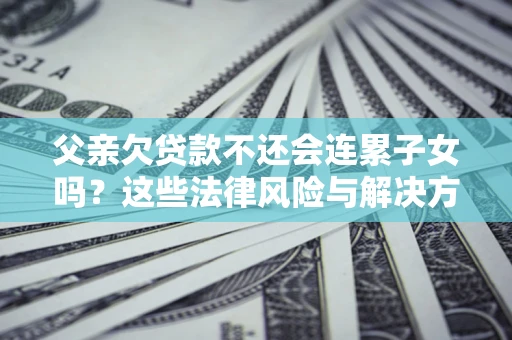 武汉父亲欠贷款不还会连累子女吗？这些法律风险与解决方法要早知道！