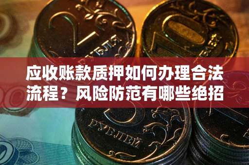 武汉应收账款质押如何办理合法流程？风险防范有哪些绝招？