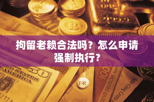 武汉拘留老赖合法吗？怎么申请强制执行？