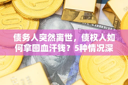 武汉债务人突然离世，债权人如何拿回血汗钱？5种情况深度解析