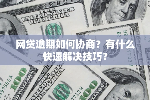 武汉网贷逾期如何协商？有什么快速解决技巧？