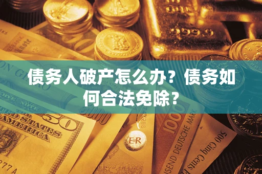 武汉债务人破产怎么办？债务如何合法免除？