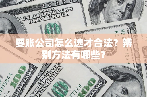 武汉要账公司怎么选才合法？辨别方法有哪些？