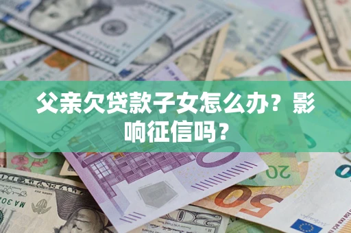 武汉父亲欠贷款子女怎么办？影响征信吗？