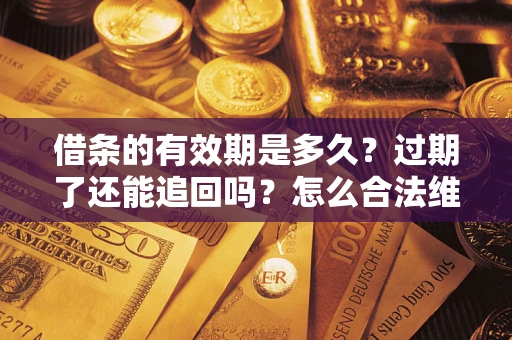 武汉借条的有效期是多久？过期了还能追回吗？怎么合法维权？