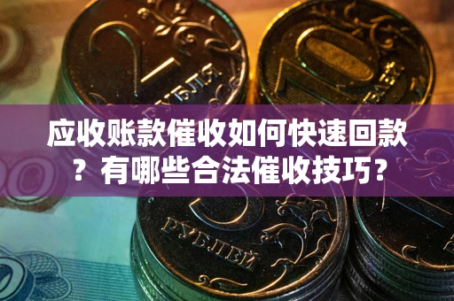 武汉应收账款催收如何快速回款？有哪些合法催收技巧？