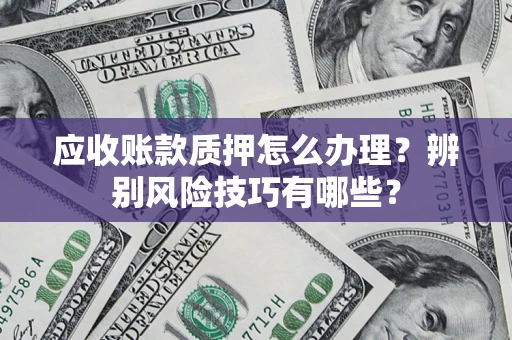 武汉应收账款质押怎么办理？辨别风险技巧有哪些？