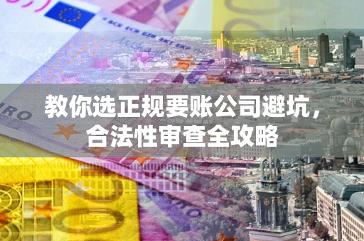 武汉教你选正规要账公司避坑，合法性审查全攻略