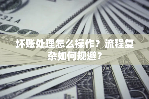 武汉坏账处理怎么操作？流程复杂如何规避？