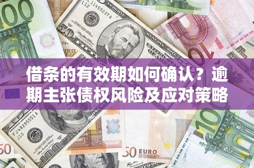 武汉借条的有效期如何确认？逾期主张债权风险及应对策略？