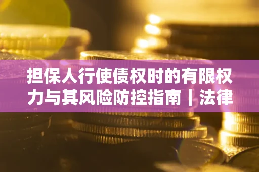 武汉担保人行使债权时的有限权力与其风险防控指南｜法律实务解析