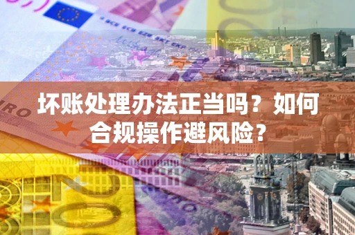 武汉坏账处理办法正当吗？如何合规操作避风险？