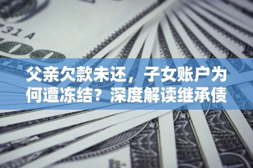 武汉父亲欠款未还，子女账户为何遭冻结？深度解读继承债务迷局