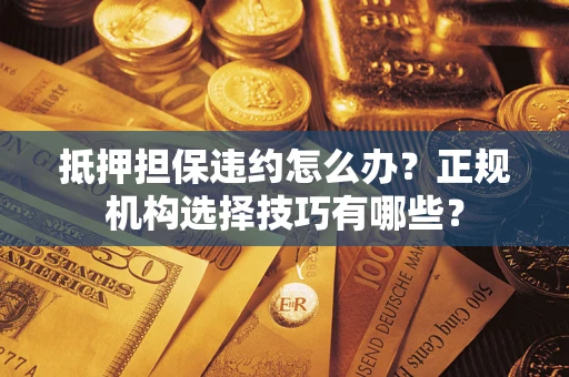 武汉抵押担保违约怎么办？正规机构选择技巧有哪些？