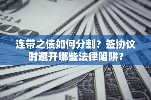 武汉连带之债如何分割？签协议时避开哪些法律陷阱？