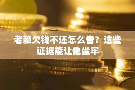 武汉老赖欠钱不还怎么告？这些证据能让他坐牢