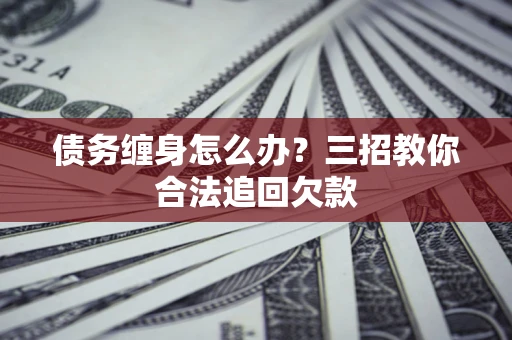 武汉债务缠身怎么办？三招教你合法追回欠款