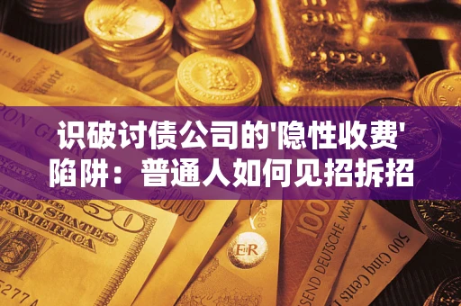 武汉识破讨债公司的'隐性收费'陷阱：普通人如何见招拆招？