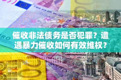 武汉催收非法债务是否犯罪?遭遇暴力催收如何有效维权? 武汉催收非法债务是否犯罪?遭遇暴力催收如何有效维权?